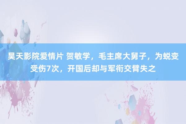 昊天影院爱情片 贺敏学，毛主席大舅子，为蜕变受伤7次，开国后却与军衔交臂失之