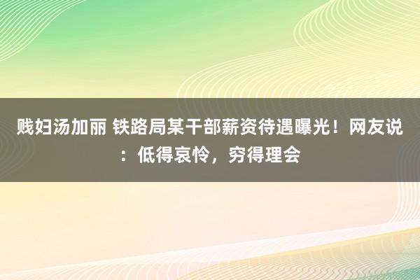 贱妇汤加丽 铁路局某干部薪资待遇曝光！网友说：低得哀怜，穷得理会