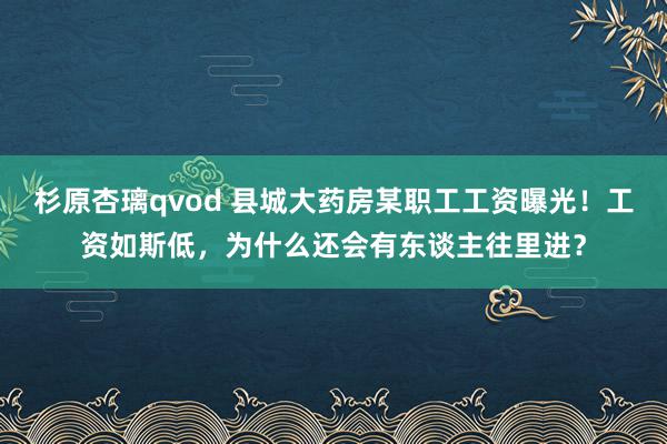 杉原杏璃qvod 县城大药房某职工工资曝光！工资如斯低，为什么还会有东谈主往里进？