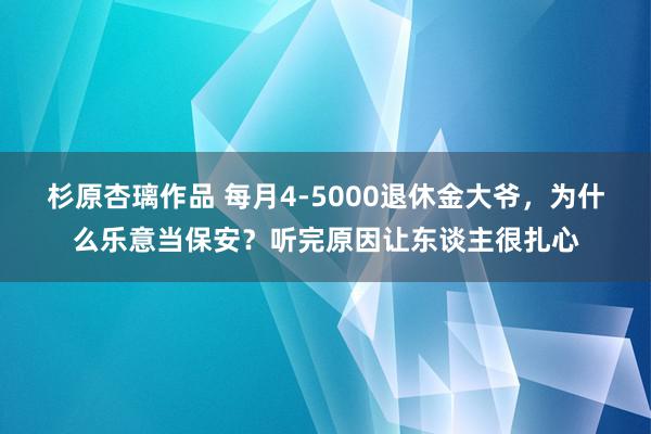 杉原杏璃作品 每月4-5000退休金大爷，为什么乐意当保安？听完原因让东谈主很扎心