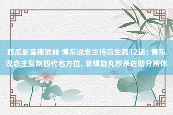 西瓜影音播放器 博东说念主传后生篇12话: 博东说念主复制四代名方位, 新螺旋丸秒杀佐助分辨体