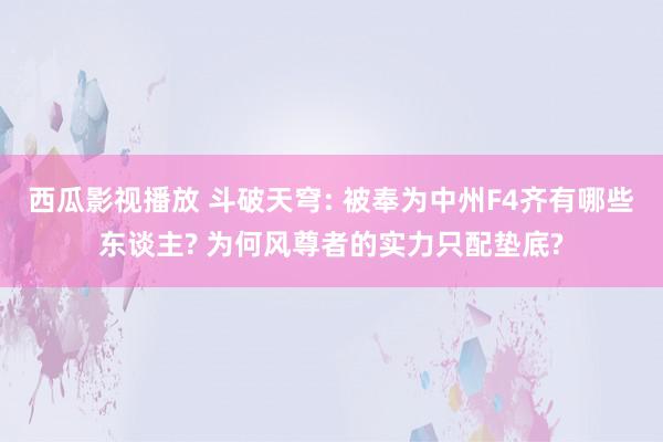 西瓜影视播放 斗破天穹: 被奉为中州F4齐有哪些东谈主? 为何风尊者的实力只配垫底?