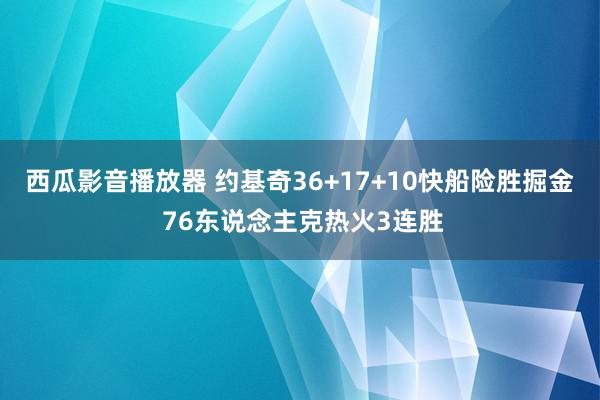 西瓜影音播放器 约基奇36+17+10快船险胜掘金 76东说念主克热火3连胜