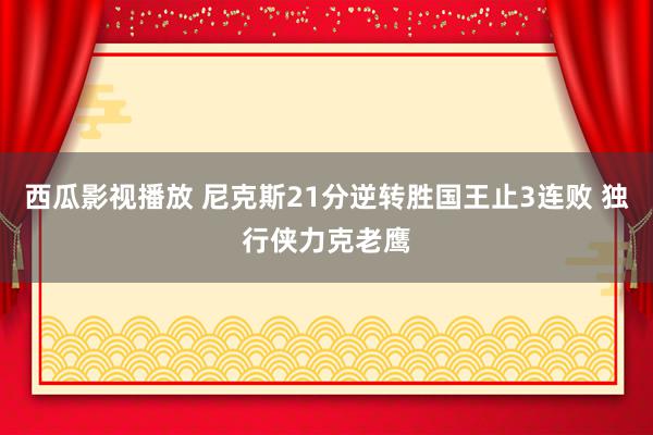 西瓜影视播放 尼克斯21分逆转胜国王止3连败 独行侠力克老鹰