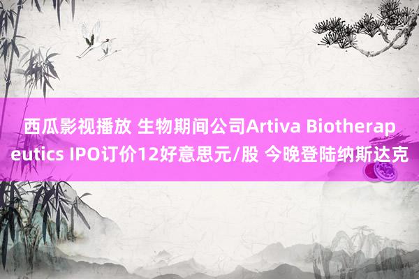 西瓜影视播放 生物期间公司Artiva Biotherapeutics IPO订价12好意思元/股 今晚登陆纳斯达克