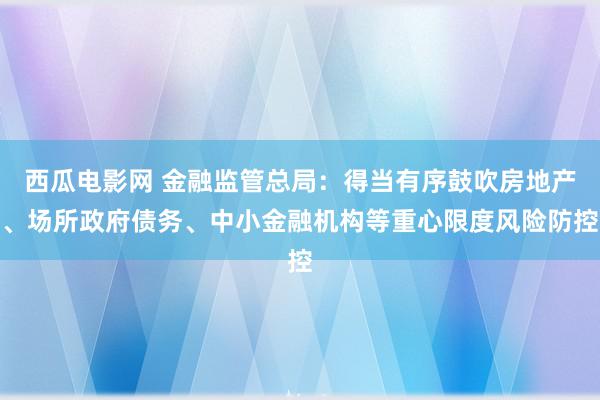 西瓜电影网 金融监管总局：得当有序鼓吹房地产、场所政府债务、中小金融机构等重心限度风险防控