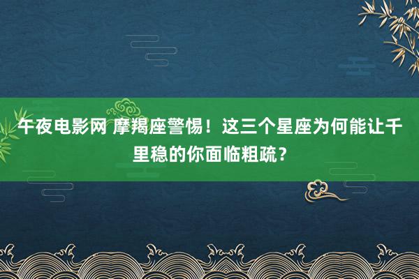 午夜电影网 摩羯座警惕！这三个星座为何能让千里稳的你面临粗疏？