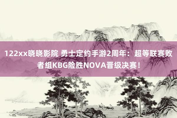 122xx晓晓影院 勇士定约手游2周年：超等联赛败者组KBG险胜NOVA晋级决赛！