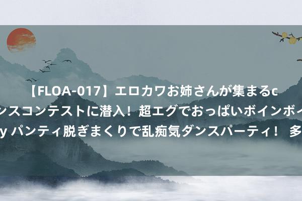 【FLOA-017】エロカワお姉さんが集まるclubのエロティックダンスコンテストに潜入！超エグでおっぱいボインボイン、汗だく全裸Body パンティ脱ぎまくりで乱痴気ダンスパーティ！ 多家银行文书：下架直销银行APP职业或是减弱关系渠说念