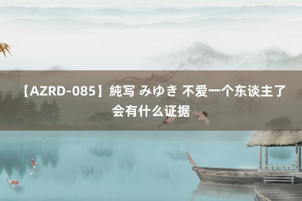 【AZRD-085】純写 みゆき 不爱一个东谈主了会有什么证据