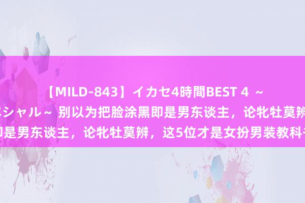 【MILD-843】イカセ4時間BEST 4 ～カリスマアイドル限定スペシャル～ 别以为把脸涂黑即是男东谈主，论牝牡莫辨，这5位才是女扮男装教科书