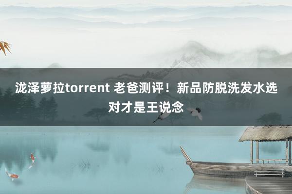 泷泽萝拉torrent 老爸测评！新品防脱洗发水选对才是王说念