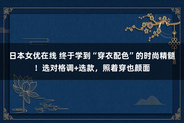 日本女优在线 终于学到“穿衣配色”的时尚精髓！选对格调+选款，照着穿也颜面