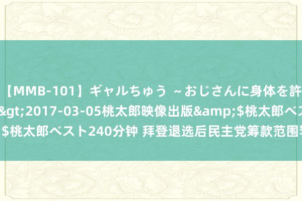 【MMB-101】ギャルちゅう ～おじさんに身体を許した8人～</a>2017-03-05桃太郎映像出版&$桃太郎ベスト240分钟 拜登退选后民主党筹款范围罕见5000万好意思元