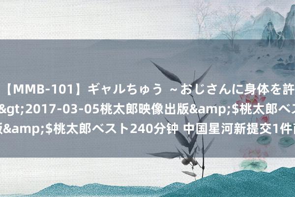 【MMB-101】ギャルちゅう ～おじさんに身体を許した8人～</a>2017-03-05桃太郎映像出版&$桃太郎ベスト240分钟 中国星河新提交1件商标注册请求