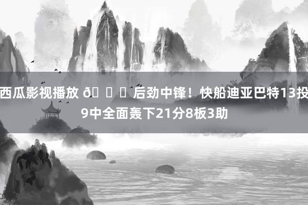 西瓜影视播放 😍后劲中锋！快船迪亚巴特13投9中全面轰下21分8板3助