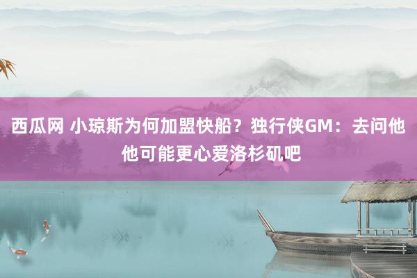 西瓜网 小琼斯为何加盟快船？独行侠GM：去问他 他可能更心爱洛杉矶吧