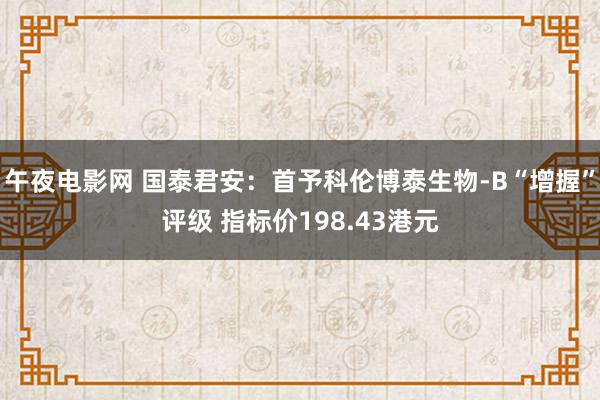 午夜电影网 国泰君安：首予科伦博泰生物-B“增握”评级 指标价198.43港元