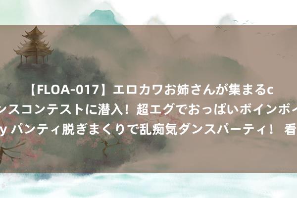 【FLOA-017】エロカワお姉さんが集まるclubのエロティックダンスコンテストに潜入！超エグでおっぱいボインボイン、汗だく全裸Body パンティ脱ぎまくりで乱痴気ダンスパーティ！ 看了霍念念燕3套穿搭，才发现，喜爱吊带裙的她，早莫得体魄惊险了