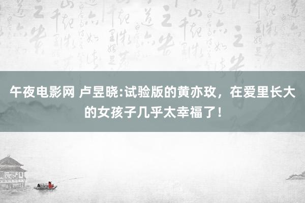 午夜电影网 卢昱晓:试验版的黄亦玫，在爱里长大的女孩子几乎太幸福了！