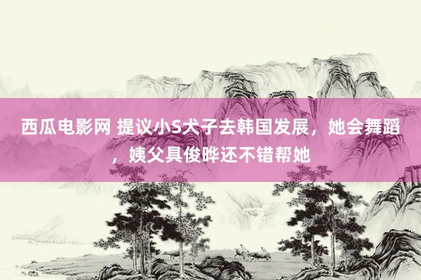 西瓜电影网 提议小S犬子去韩国发展，她会舞蹈，姨父具俊晔还不错帮她