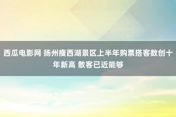 西瓜电影网 扬州瘦西湖景区上半年购票搭客数创十年新高 散客已近能够