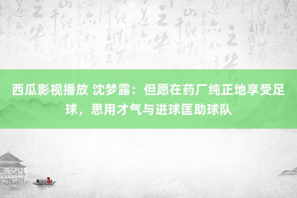 西瓜影视播放 沈梦露：但愿在药厂纯正地享受足球，思用才气与进球匡助球队