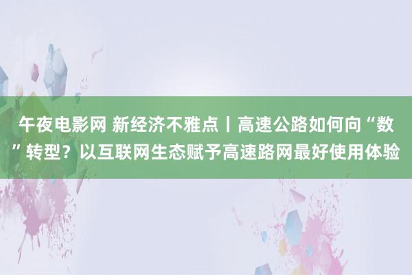 午夜电影网 新经济不雅点丨高速公路如何向“数”转型？以互联网生态赋予高速路网最好使用体验