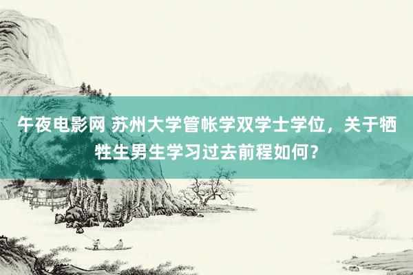 午夜电影网 苏州大学管帐学双学士学位，关于牺牲生男生学习过去前程如何？