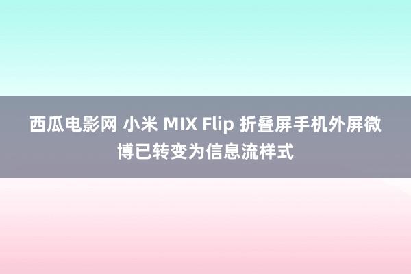 西瓜电影网 小米 MIX Flip 折叠屏手机外屏微博已转变为信息流样式