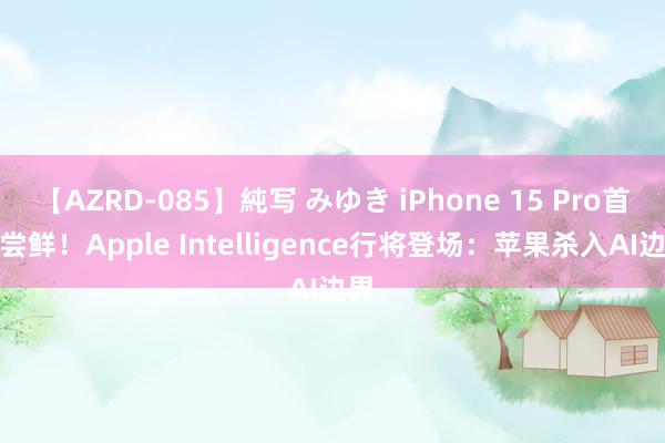 【AZRD-085】純写 みゆき iPhone 15 Pro首发尝鲜！Apple Intelligence行将登场：苹果杀入AI边界