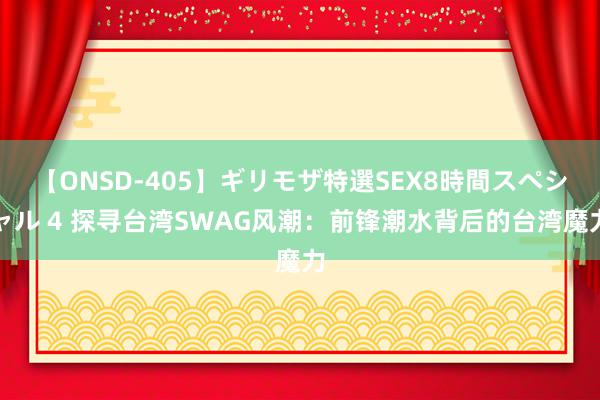 【ONSD-405】ギリモザ特選SEX8時間スペシャル 4 探寻台湾SWAG风潮：前锋潮水背后的台湾魔力