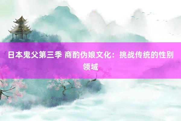 日本鬼父第三季 商酌伪娘文化：挑战传统的性别领域