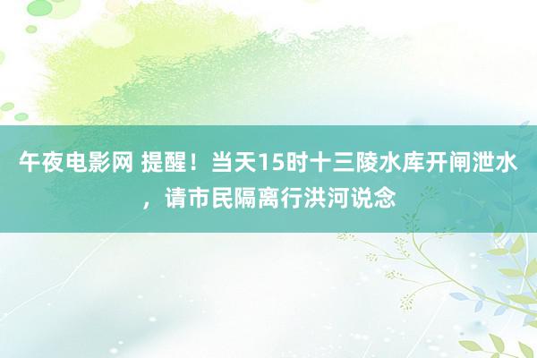 午夜电影网 提醒！当天15时十三陵水库开闸泄水，请市民隔离行洪河说念