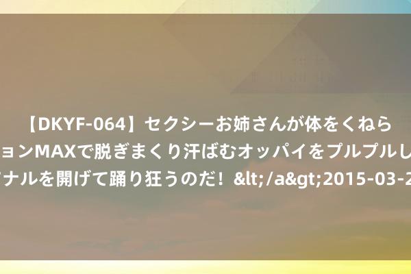 【DKYF-064】セクシーお姉さんが体をくねらせヌギヌギダンス！テンションMAXで脱ぎまくり汗ばむオッパイをプルプルして、究極なアナルを開げて踊り狂うのだ！</a>2015-03-26ジャネス&$究極123分钟 年度超火的最甜演义《江姑娘重婚我一次》，必须追完再寝息！