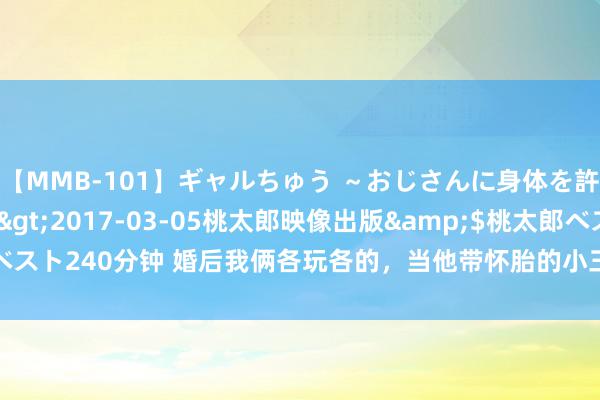 【MMB-101】ギャルちゅう ～おじさんに身体を許した8人～</a>2017-03-05桃太郎映像出版&$桃太郎ベスト240分钟 婚后我俩各玩各的，当他带怀胎的小三来旅社堵我时，我笑出了眼泪