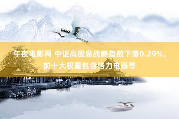 午夜电影网 中证高股息战略指数下落0.29%，前十大权重包含格力电器等