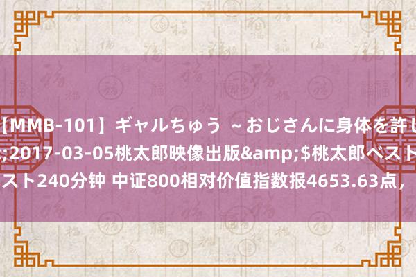 【MMB-101】ギャルちゅう ～おじさんに身体を許した8人～</a>2017-03-05桃太郎映像出版&$桃太郎ベスト240分钟 中证800相对价值指数报4653.63点，前十大权重包含中国祥瑞等