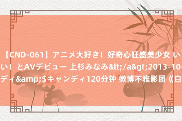 【CND-061】アニメ大好き！好奇心旺盛美少女 いろんなHを経験したい！とAVデビュー 上杉みなみ</a>2013-10-01キャンディ&$キャンディ120分钟 微博不雅影团《白蛇：浮生》北京首映免费抢票