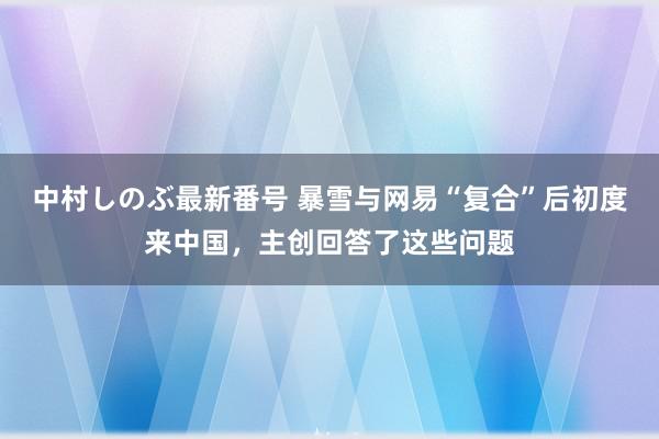 中村しのぶ最新番号 暴雪与网易“复合”后初度来中国，主创回答了这些问题