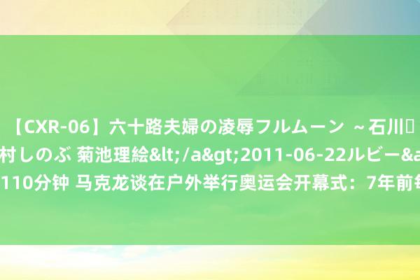 【CXR-06】六十路夫婦の凌辱フルムーン ～石川・山中温泉篇～ 中村しのぶ 菊池理絵</a>2011-06-22ルビー&$鱗太朗style110分钟 马克龙谈在户外举行奥运会开幕式：7年前每个东说念主齐说不行能，但咱们作念到了