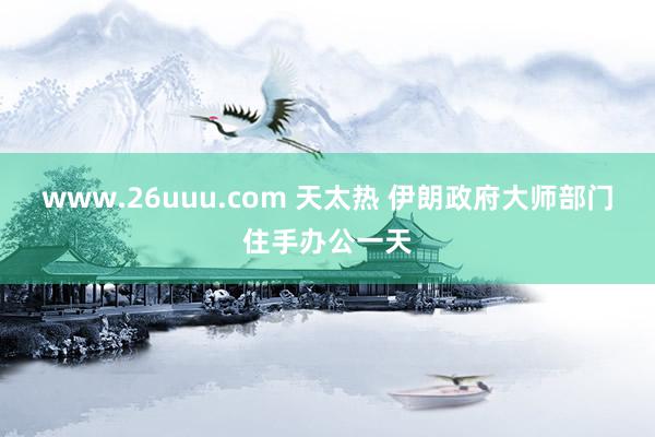 www.26uuu.com 天太热 伊朗政府大师部门住手办公一天