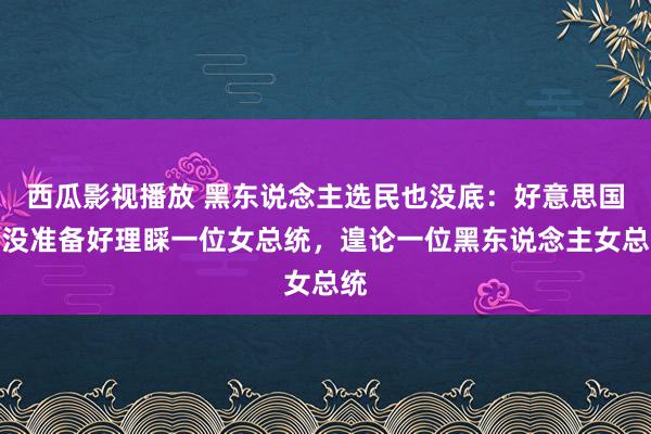 西瓜影视播放 黑东说念主选民也没底：好意思国还没准备好理睬一位女总统，遑论一位黑东说念主女总统