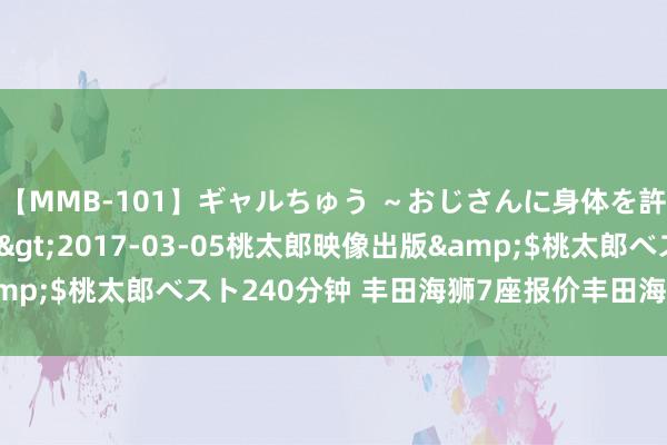 【MMB-101】ギャルちゅう ～おじさんに身体を許した8人～</a>2017-03-05桃太郎映像出版&$桃太郎ベスト240分钟 丰田海狮7座报价丰田海狮7座厂家联接价