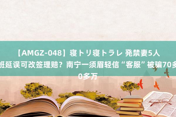 【AMGZ-048】寝トリ寝トラレ 発禁妻5人 航班延误可改签理赔？南宁一须眉轻信“客服”被骗70多万