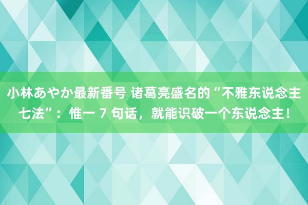 小林あやか最新番号 诸葛亮盛名的“不雅东说念主七法”：惟一 7 句话，就能识破一个东说念主！