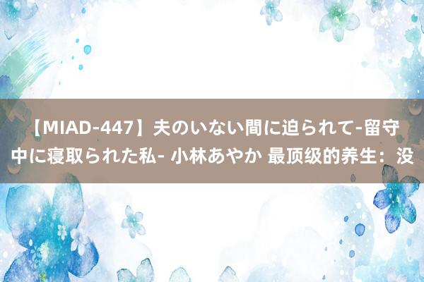 【MIAD-447】夫のいない間に迫られて-留守中に寝取られた私- 小林あやか 最顶级的养生：没