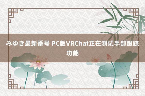 みゆき最新番号 PC版VRChat正在测试手部跟踪功能