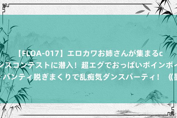 【FLOA-017】エロカワお姉さんが集まるclubのエロティックダンスコンテストに潜入！超エグでおっぱいボインボイン、汗だく全裸Body パンティ脱ぎまくりで乱痴気ダンスパーティ！ 《墨雨云间》李梦是天选李清照？古装写照好意思得让东说念主窒息