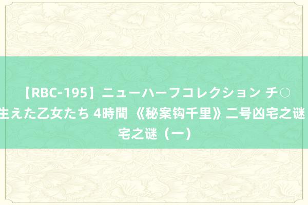 【RBC-195】ニューハーフコレクション チ○ポの生えた乙女たち 4時間 《秘案钩千里》二号凶宅之谜（一）